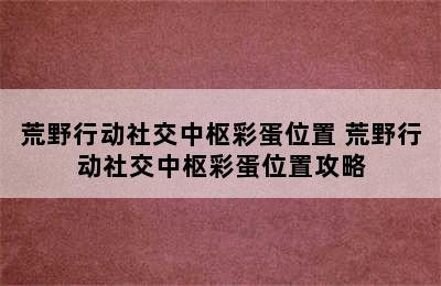 荒野行动社交中枢彩蛋位置 荒野行动社交中枢彩蛋位置攻略